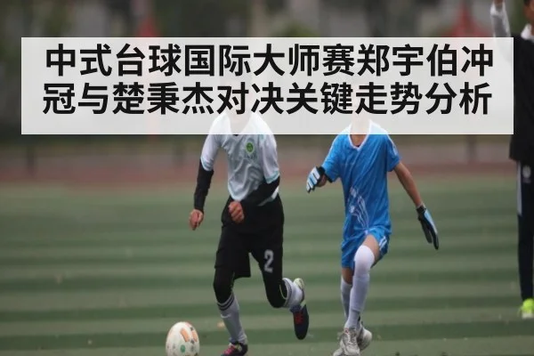 中式台球国际大师赛郑宇伯冲冠与楚秉杰对决关键走势分析