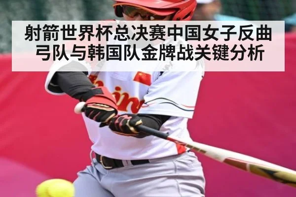 射箭世界杯总决赛中国女子反曲弓队与韩国队金牌战关键分析